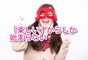 「楽しい」からしか始まらない