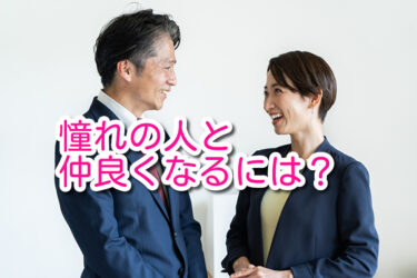 憧れの人と仲良くなるには？