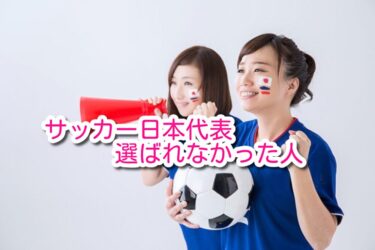 サッカー日本代表選ばれなかった人
